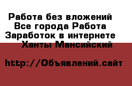 Работа без вложений - Все города Работа » Заработок в интернете   . Ханты-Мансийский